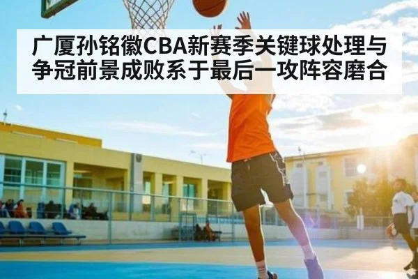 广厦孙铭徽CBA新赛季关键球处理与争冠前景成败系于最后一攻阵容磨合
