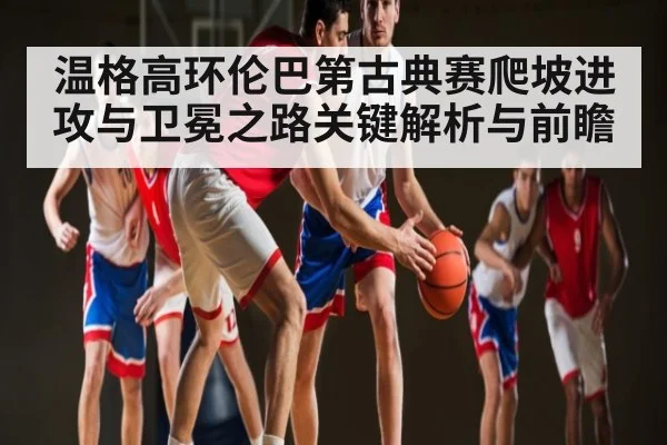 温格高环伦巴第古典赛爬坡进攻与卫冕之路关键解析与前瞻