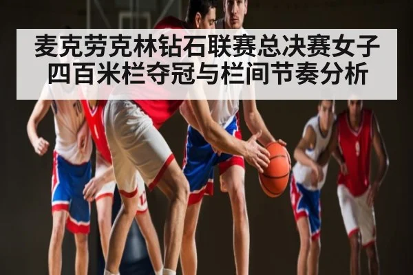 麦克劳克林钻石联赛总决赛女子四百米栏夺冠与栏间节奏分析