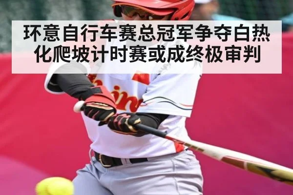 环意自行车赛总冠军争夺白热化爬坡计时赛或成终极审判