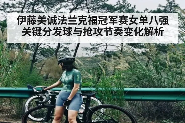 伊藤美诚法兰克福冠军赛女单八强关键分发球与抢攻节奏变化解析