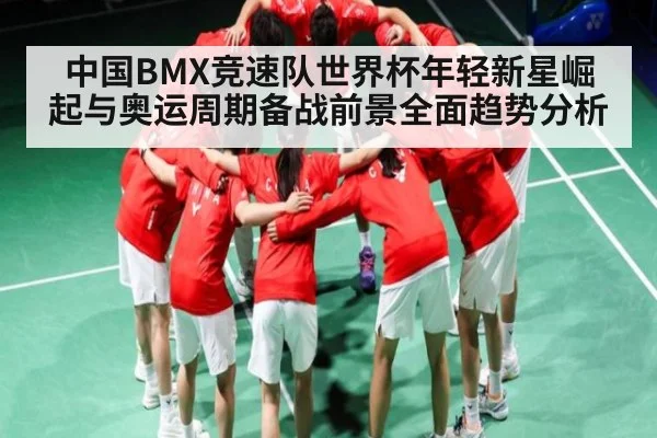 中国BMX竞速队世界杯年轻新星崛起与奥运周期备战前景全面趋势分析