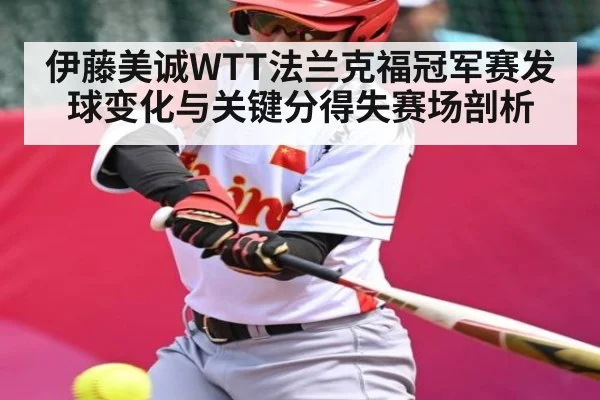 伊藤美诚WTT法兰克福冠军赛发球变化与关键分得失赛场剖析